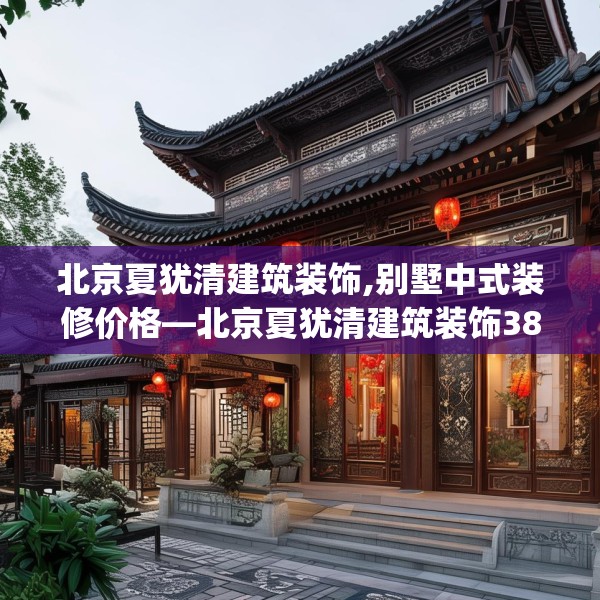 北京夏犹清建筑装饰,别墅中式装修价格—北京夏犹清建筑装饰380.a256b257c260fgy.26776670