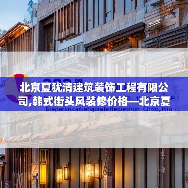 北京夏犹清建筑装饰工程有限公司,韩式街头风装修价格—北京夏犹清建筑装饰工程有限公司335.a211b212c215fgy.222cvcx