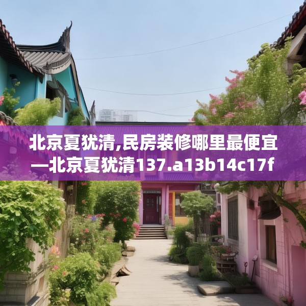 北京夏犹清,民房装修哪里最便宜—北京夏犹清137.a13b14c17fgy.24cvcx