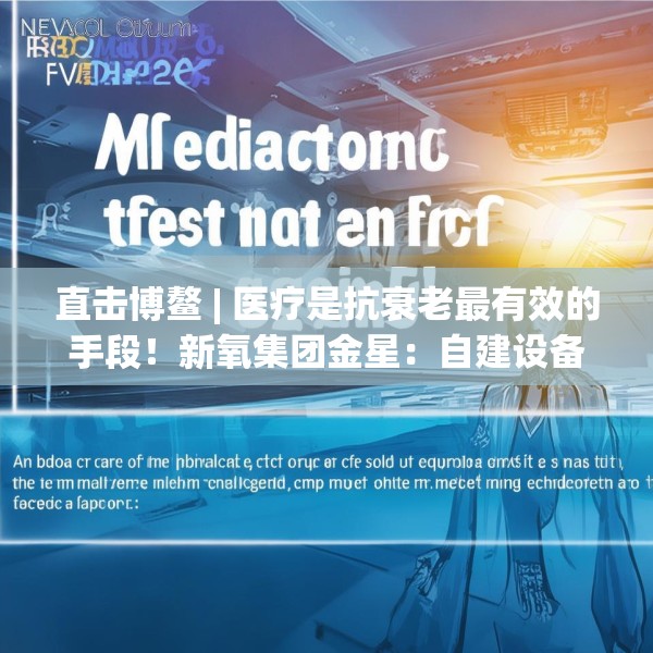 直击博鳌 | 医疗是抗衰老最有效的手段！新氧集团金星：自建设备厂降低医美成本