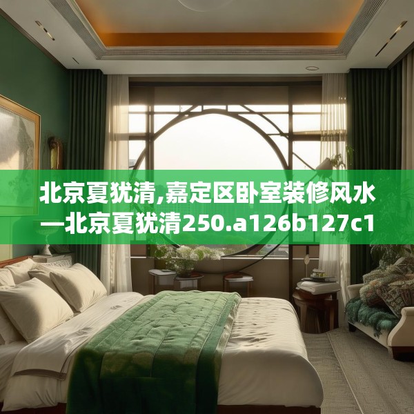 北京夏犹清,嘉定区卧室装修风水—北京夏犹清250.a126b127c130fgy.137dewqe