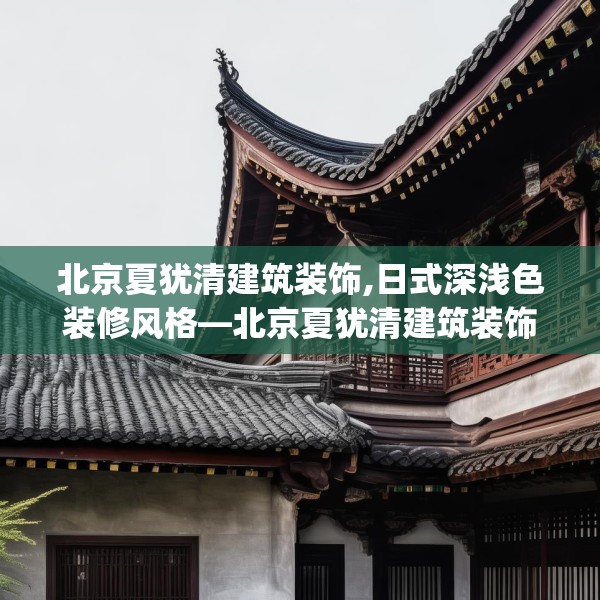 北京夏犹清建筑装饰,日式深浅色装修风格—北京夏犹清建筑装饰536.a412b413c416fgy.423xczxv