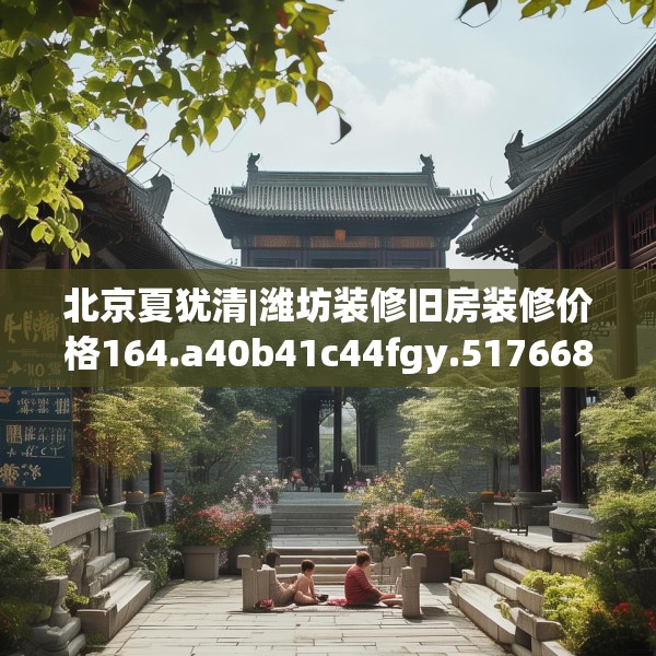 北京夏犹清|潍坊装修旧房装修价格164.a40b41c44fgy.5176682