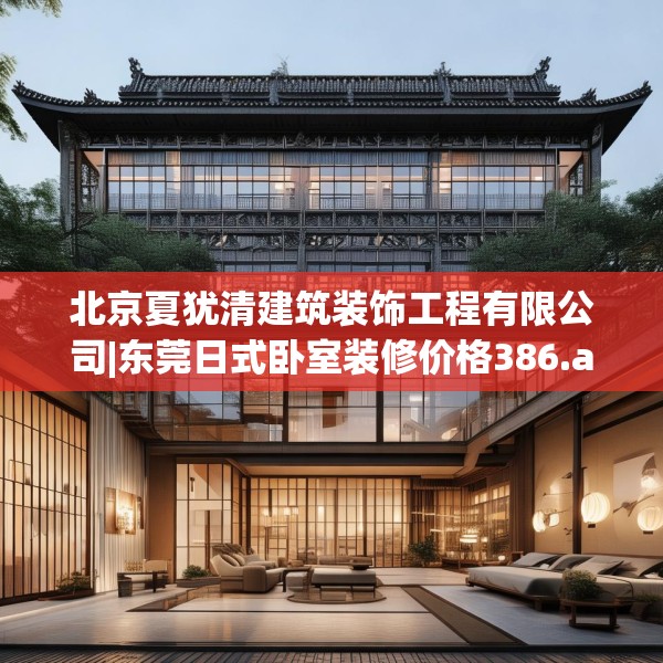 北京夏犹清建筑装饰工程有限公司|东莞日式卧室装修价格386.a262b263c266fgy.273wew