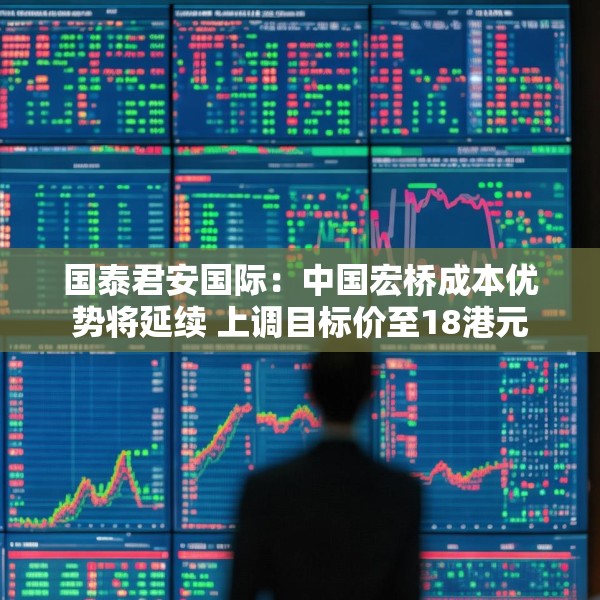 国泰君安国际：中国宏桥成本优势将延续 上调目标价至18港元