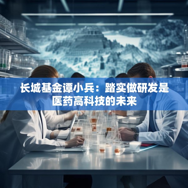 长城基金谭小兵：踏实做研发是医药高科技的未来