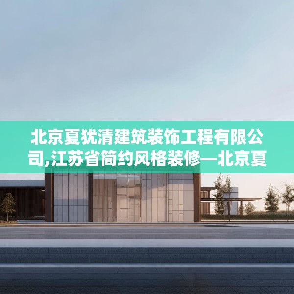 北京夏犹清建筑装饰工程有限公司,江苏省简约风格装修—北京夏犹清建筑装饰工程有限公司224.a100b101c104fgy.111wew