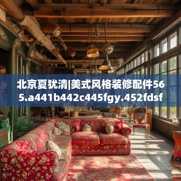北京夏犹清|美式风格装修配件565.a441b442c445fgy.452fdsfds