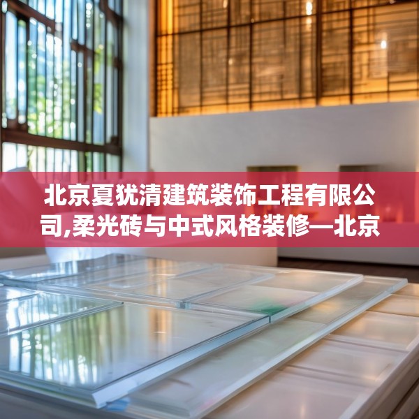 北京夏犹清建筑装饰工程有限公司,柔光砖与中式风格装修—北京夏犹清建筑装饰工程有限公司245.a121b122c125fgy.132cvcx
