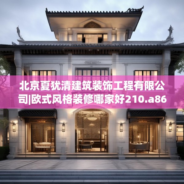 北京夏犹清建筑装饰工程有限公司|欧式风格装修哪家好210.a86b87c90fgy.97lkjl