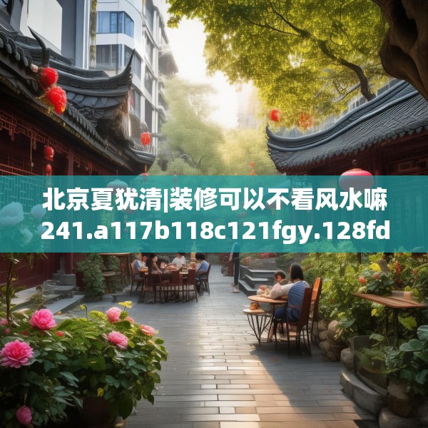北京夏犹清|装修可以不看风水嘛241.a117b118c121fgy.128fdsfds