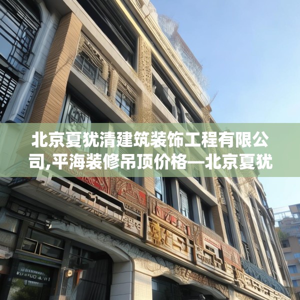 北京夏犹清建筑装饰工程有限公司,平海装修吊顶价格—北京夏犹清建筑装饰工程有限公司377.a253b254c257fgy.264bnbn
