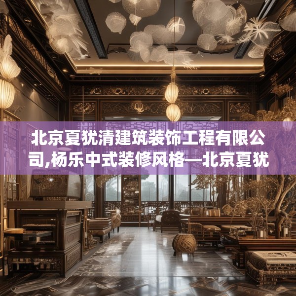 北京夏犹清建筑装饰工程有限公司,杨乐中式装修风格—北京夏犹清建筑装饰工程有限公司324.a200b201c204fgy.211nbn
