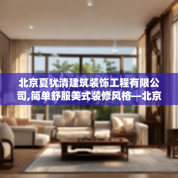 北京夏犹清建筑装饰工程有限公司,简单舒服美式装修风格—北京夏犹清建筑装饰工程有限公司167.a43b44c47fgy.54fds
