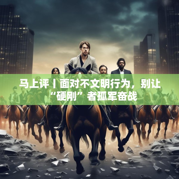 马上评丨面对不文明行为，别让“硬刚”者孤军奋战