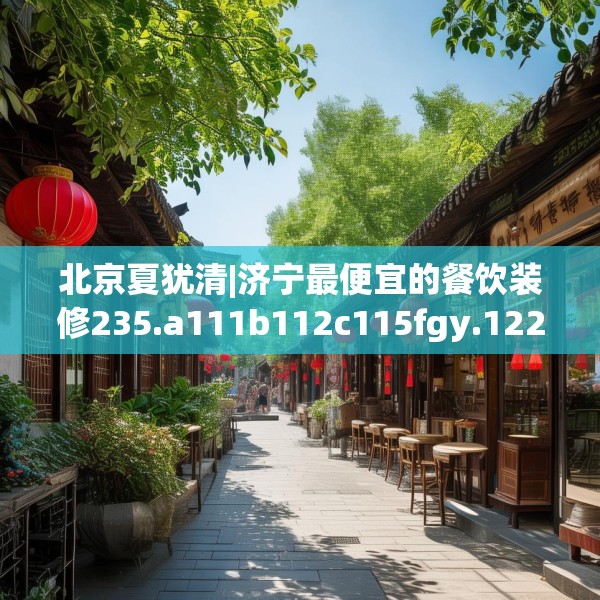 北京夏犹清|济宁最便宜的餐饮装修235.a111b112c115fgy.122jhhj