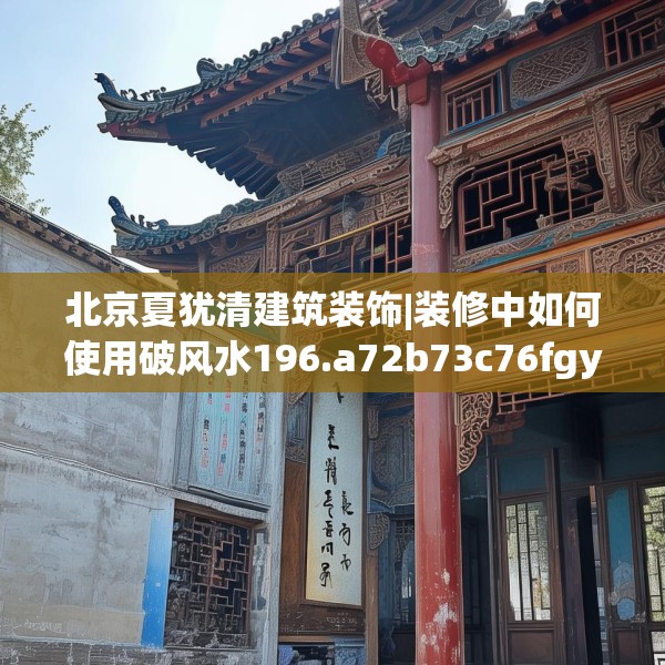 北京夏犹清建筑装饰|装修中如何使用破风水196.a72b73c76fgy.83dewqe