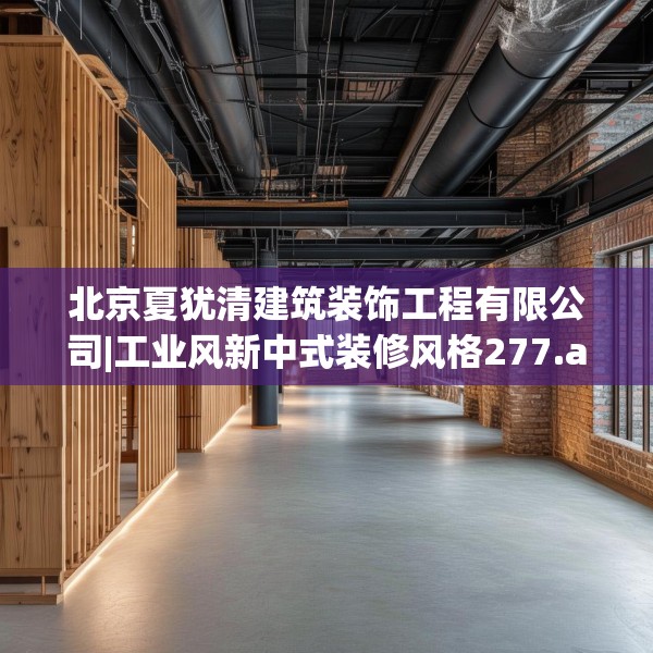 北京夏犹清建筑装饰工程有限公司|工业风新中式装修风格277.a153b154c157fgy.164fdsfds