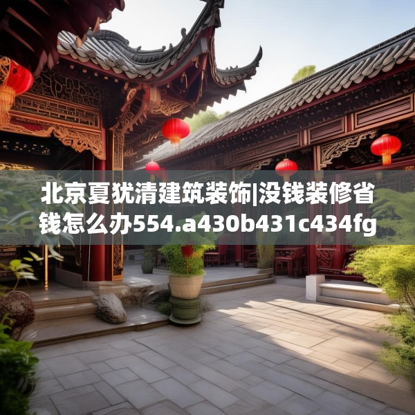 北京夏犹清建筑装饰|没钱装修省钱怎么办554.a430b431c434fgy.441xczxv