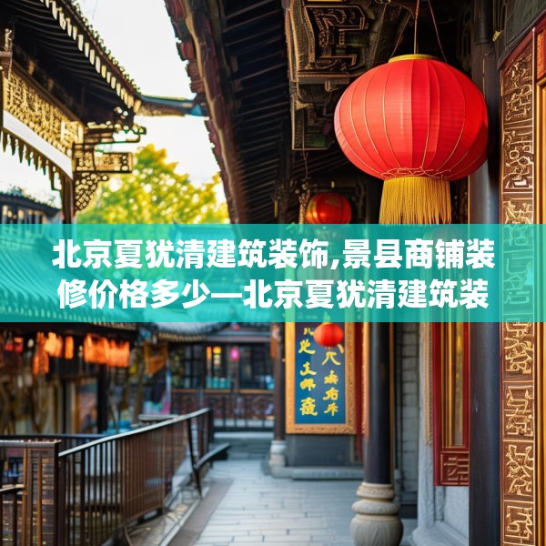 北京夏犹清建筑装饰,景县商铺装修价格多少—北京夏犹清建筑装饰487.a363b364c367fgy.374jhhj