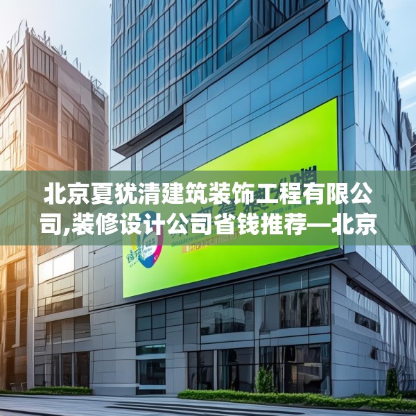 北京夏犹清建筑装饰工程有限公司,装修设计公司省钱推荐—北京夏犹清建筑装饰工程有限公司474.a350b351c354fgy.361dsfds