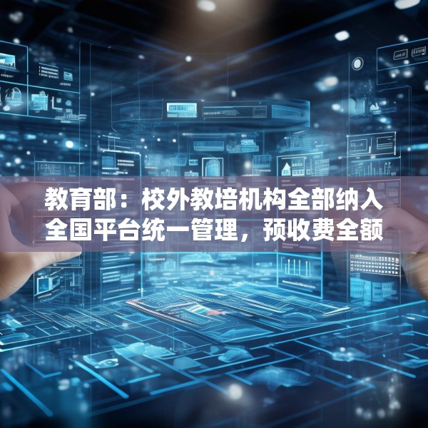 教育部：校外教培机构全部纳入全国平台统一管理，预收费全额纳入监管