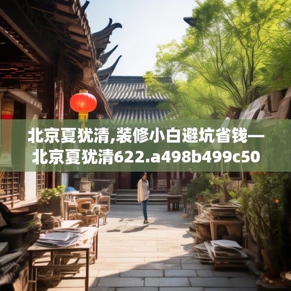 北京夏犹清,装修小白避坑省钱—北京夏犹清622.a498b499c502fgy509