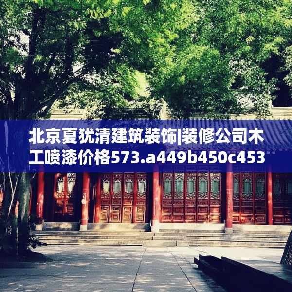 北京夏犹清建筑装饰|装修公司木工喷漆价格573.a449b450c453fgy.460fhsg