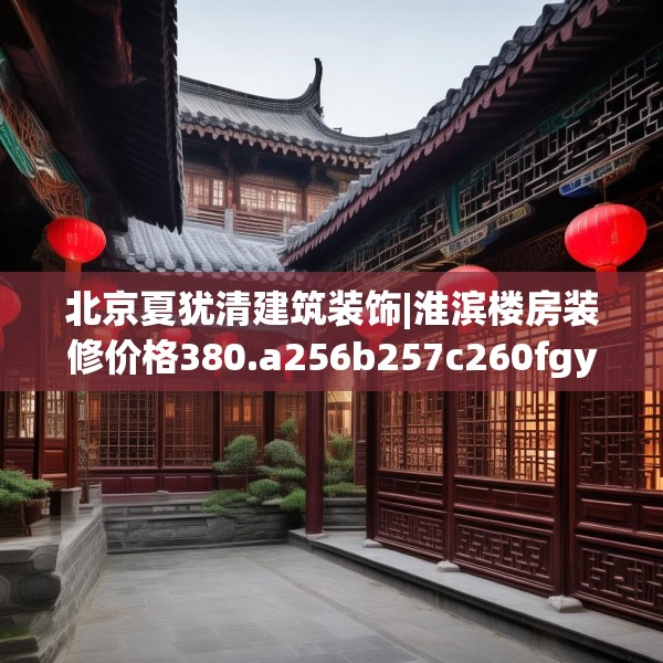 北京夏犹清建筑装饰|淮滨楼房装修价格380.a256b257c260fgy.26776670
