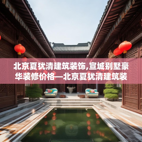 北京夏犹清建筑装饰,宣城别墅豪华装修价格—北京夏犹清建筑装饰274.a150b151c154fgy.161htyj