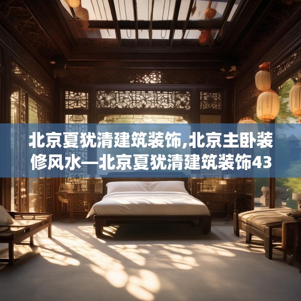 北京夏犹清建筑装饰,北京主卧装修风水—北京夏犹清建筑装饰432.a308b309c312fgy.319nbn
