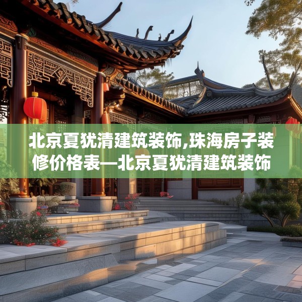 北京夏犹清建筑装饰,珠海房子装修价格表—北京夏犹清建筑装饰385.a261b262c265fgy.272fdsfds