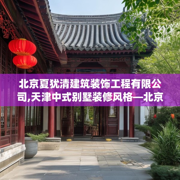 北京夏犹清建筑装饰工程有限公司,天津中式别墅装修风格—北京夏犹清建筑装饰工程有限公司197.a73b74c77fgy.84bnbn