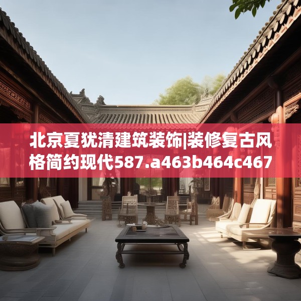 北京夏犹清建筑装饰|装修复古风格简约现代587.a463b464c467fgy.474cvcx