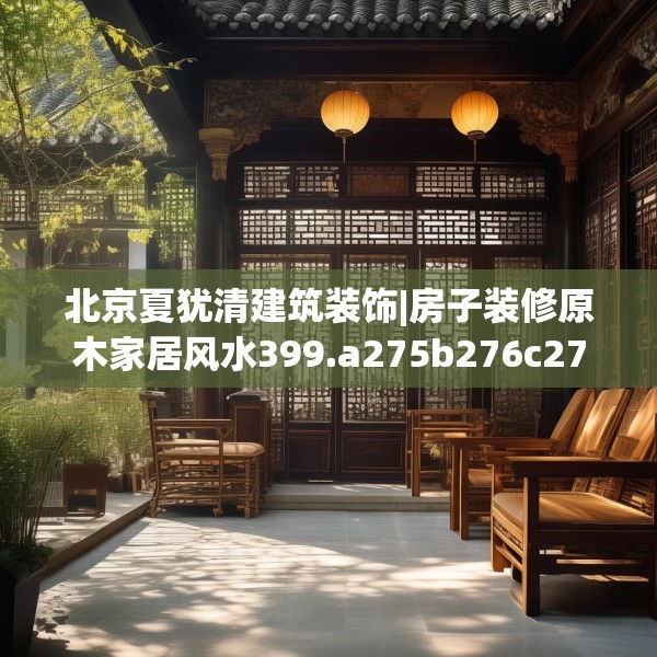 北京夏犹清建筑装饰|房子装修原木家居风水399.a275b276c279fgy.286uyk