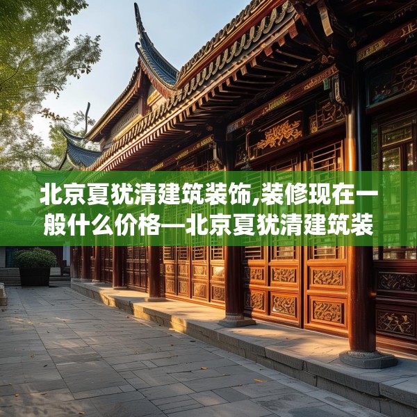 北京夏犹清建筑装饰,装修现在一般什么价格—北京夏犹清建筑装饰235.a111b112c115fgy.122jhhj