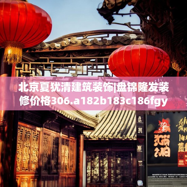 北京夏犹清建筑装饰|盘锦隆发装修价格306.a182b183c186fgy.193nbn