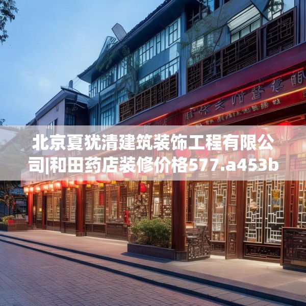 北京夏犹清建筑装饰工程有限公司|和田药店装修价格577.a453b454c457fgy.464jhhj