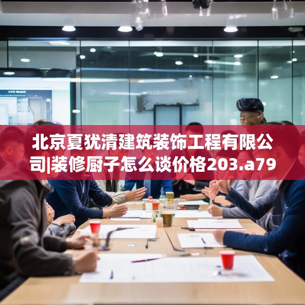 北京夏犹清建筑装饰工程有限公司|装修厨子怎么谈价格203.a79b80c83fgy.90fds