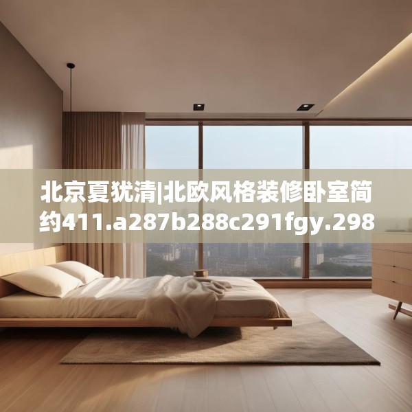 北京夏犹清|北欧风格装修卧室简约411.a287b288c291fgy.298fhsg