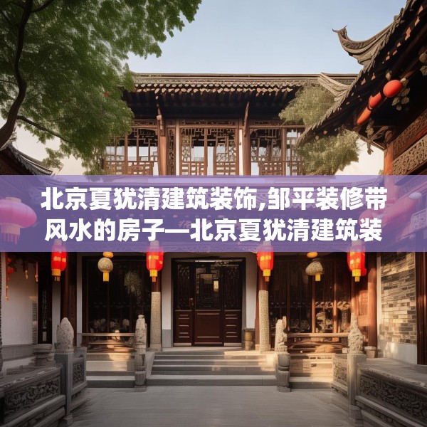 北京夏犹清建筑装饰,邹平装修带风水的房子—北京夏犹清建筑装饰150.a26b27c30fgy.37dsfds
