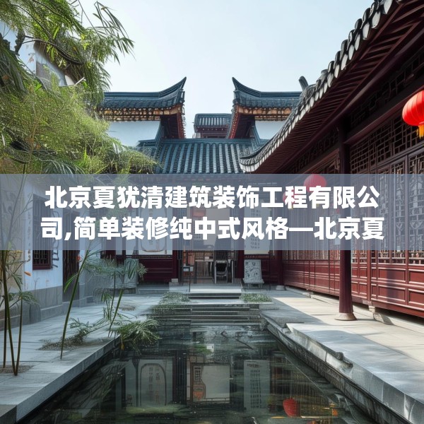 北京夏犹清建筑装饰工程有限公司,简单装修纯中式风格—北京夏犹清建筑装饰工程有限公司455.a331b332c335fgy.342fds