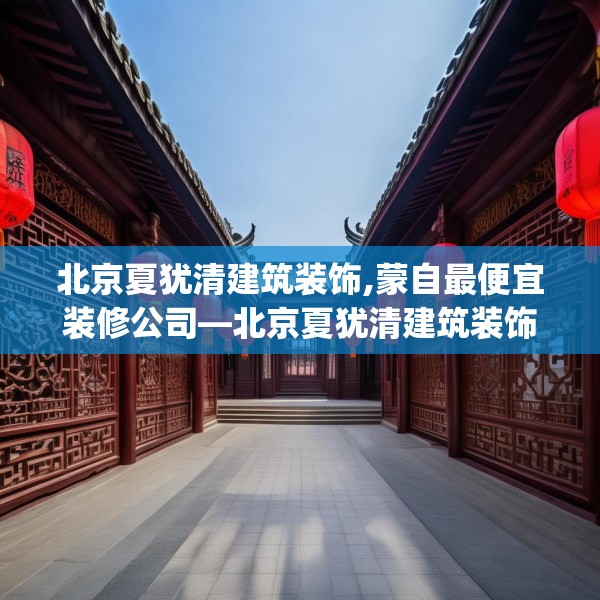 北京夏犹清建筑装饰,蒙自最便宜装修公司—北京夏犹清建筑装饰425.a301b302c305fgy.312cvcx