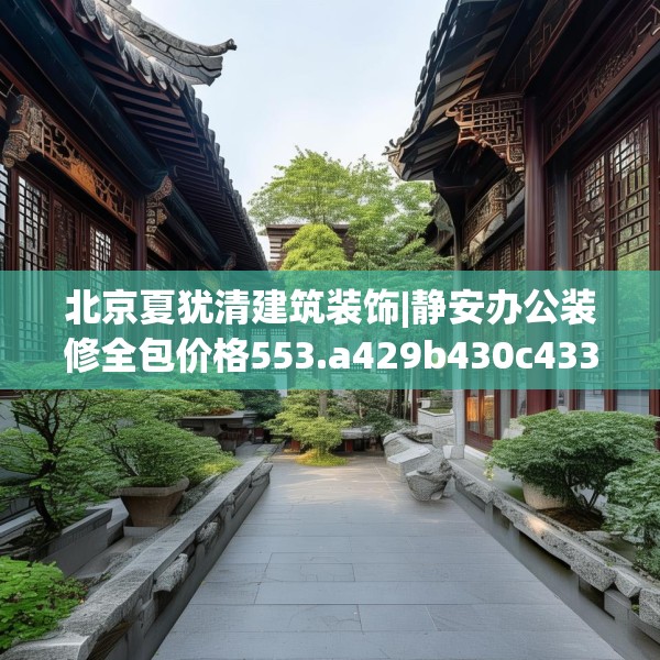 北京夏犹清建筑装饰|静安办公装修全包价格553.a429b430c433fgy.440poiy