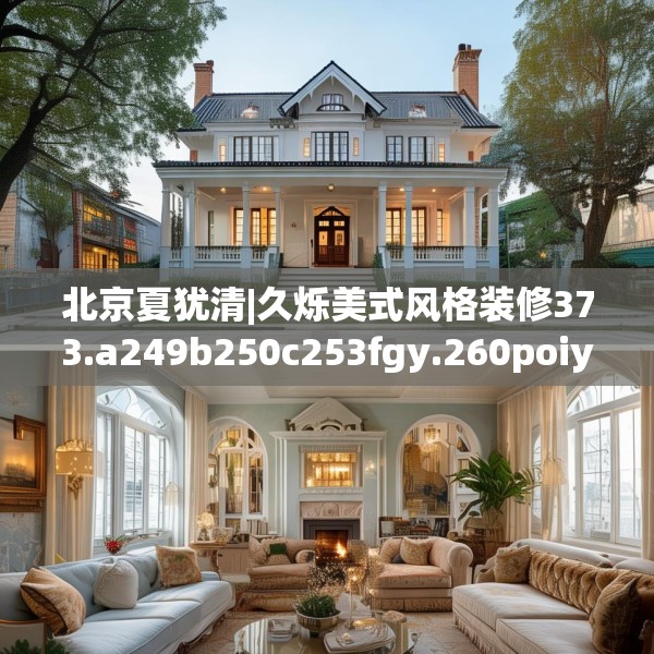 北京夏犹清|久烁美式风格装修373.a249b250c253fgy.260poiy