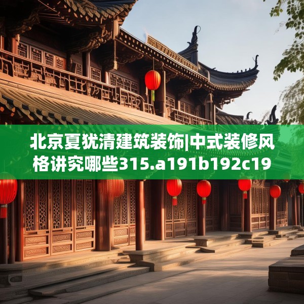北京夏犹清建筑装饰|中式装修风格讲究哪些315.a191b192c195fgy.202fghfd