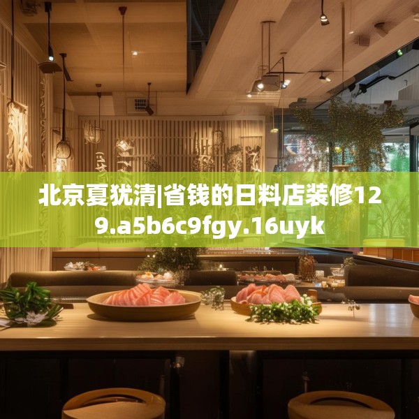 北京夏犹清|省钱的日料店装修129.a5b6c9fgy.16uyk
