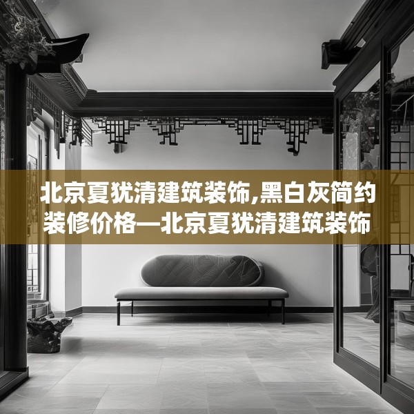 北京夏犹清建筑装饰,黑白灰简约装修价格—北京夏犹清建筑装饰192.a68b69c72fgy.79lkjl