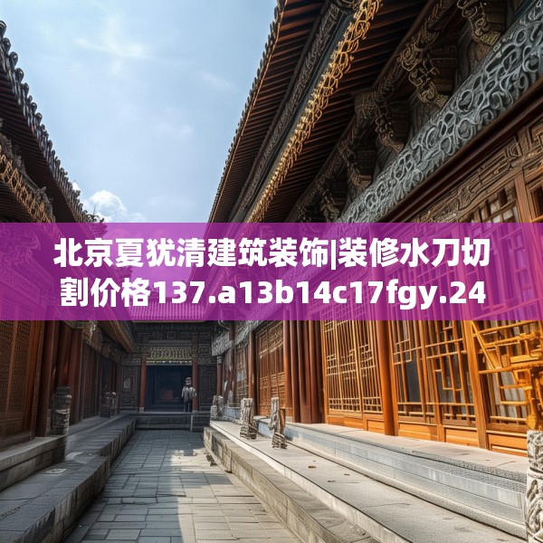 北京夏犹清建筑装饰|装修水刀切割价格137.a13b14c17fgy.24cvcx