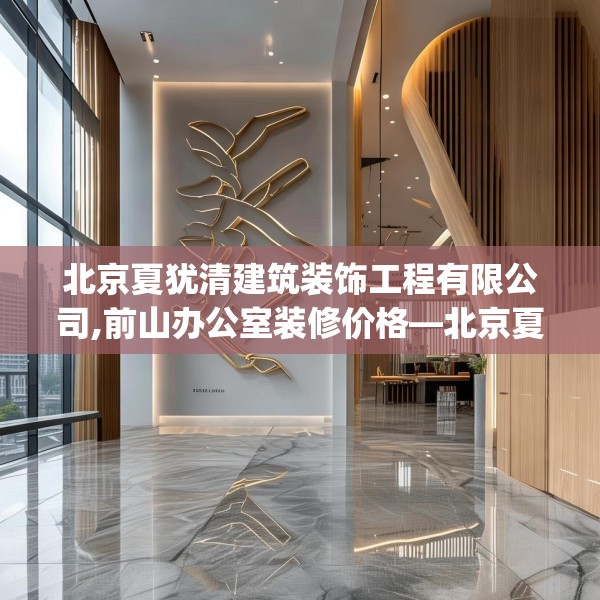 北京夏犹清建筑装饰工程有限公司,前山办公室装修价格—北京夏犹清建筑装饰工程有限公司547.a423b424c427fgy.434fdsfds